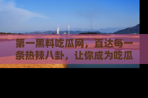 第一黑料吃瓜网,直达每一条热辣八卦,让你成为吃瓜达人!