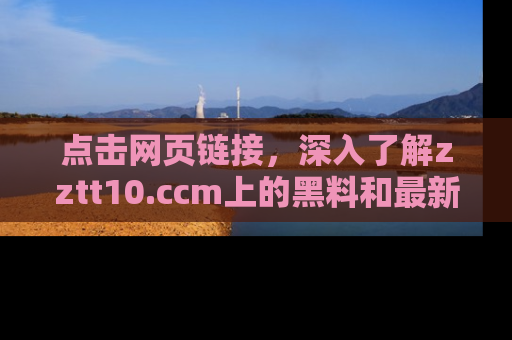 点击网页链接,深入了解zztt10.ccm上的黑料和最新消息!