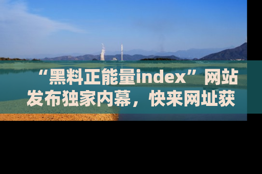 “黑料正能量index”网站发布独家内幕,快来网址获取精彩内容吧!