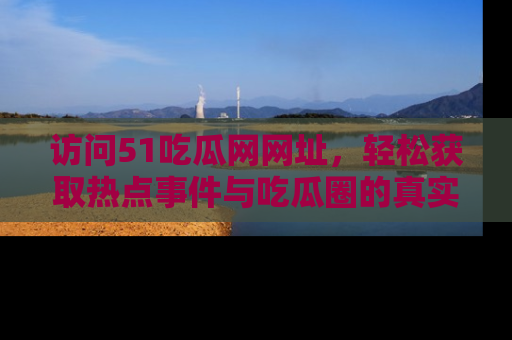 访问51吃瓜网网址,轻松获取热点事件与吃瓜圈的真实地址