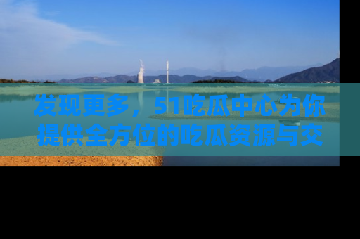 发现更多,51吃瓜中心为你提供全方位的吃瓜资源与交流平台