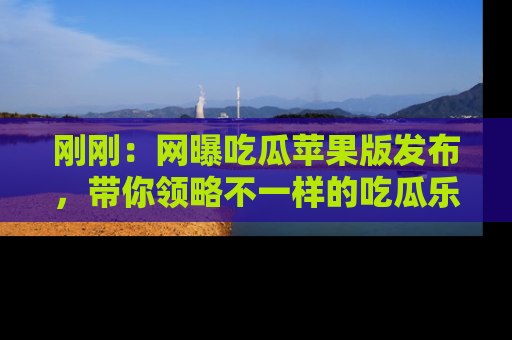 刚刚:网曝吃瓜苹果版发布,带你领略不一样的吃瓜乐趣!
