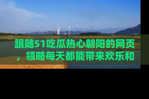 跟随51吃瓜热心朝阳的网页,领略每天都能带来欢乐和惊喜的小资讯!