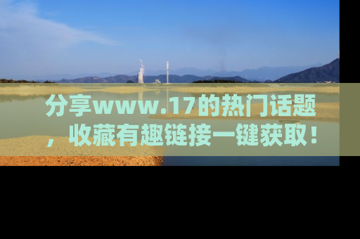 分享www.17的热门话题,收藏有趣链接一键获取!
