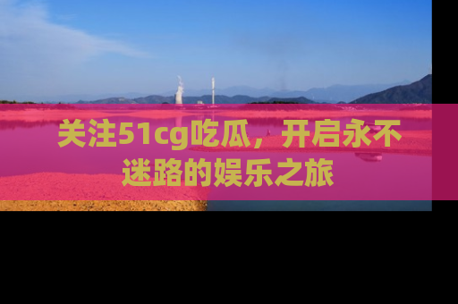 关注51cg吃瓜,开启永不迷路的娱乐之旅