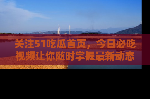 关注51吃瓜首页,今日必吃视频让你随时掌握最新动态
