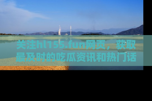 关注hl155.fun网页,获取最及时的吃瓜资讯和热门话题!