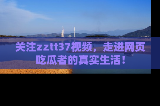 关注zztt37视频,走进网页吃瓜者的真实生活!
