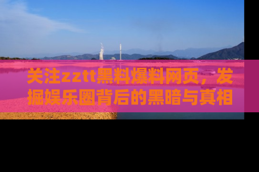 关注zztt黑料爆料网页,发掘娱乐圈背后的黑暗与真相