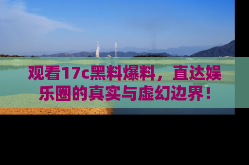 观看17c黑料爆料,直达娱乐圈的真实与虚幻边界!