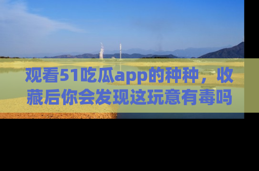 观看51吃瓜app的种种,收藏后你会发现这玩意有毒吗?