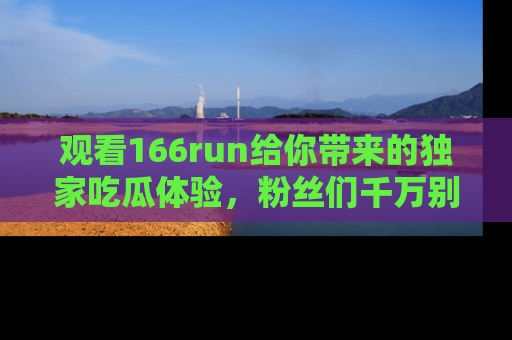 观看166run给你带来的独家吃瓜体验,粉丝们千万别错过