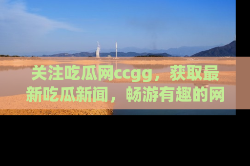 关注吃瓜网ccgg,获取最新吃瓜新闻,畅游有趣的网站世界