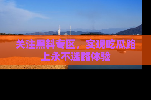 关注黑料专区,实现吃瓜路上永不迷路体验