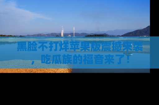黑脸不打烊苹果版震撼来袭,吃瓜族的福音来了!