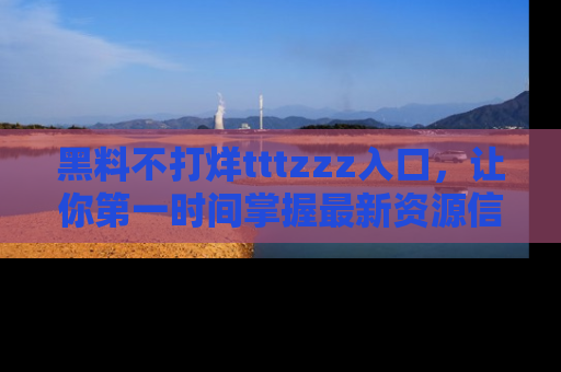 黑料不打烊tttzzz入口，让你第一时间掌握最新资源信息