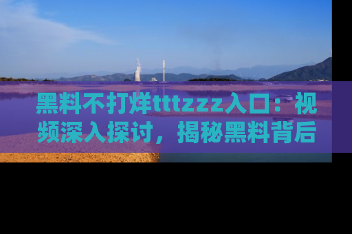 黑料不打烊tttzzz入口:视频深入探讨,揭秘黑料背后的人和事