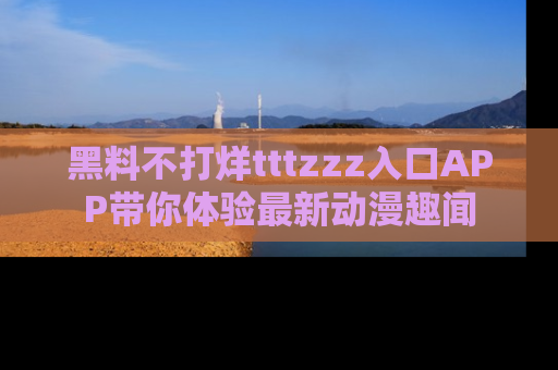 黑料不打烊tttzzz入口APP带你体验最新动漫趣闻