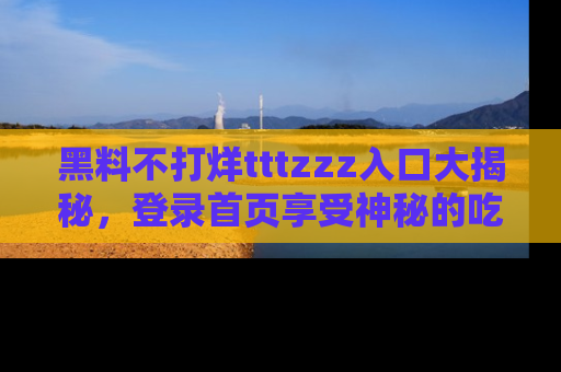 黑料不打烊tttzzz入口大揭秘,登录首页享受神秘的吃瓜时光,不容错过~