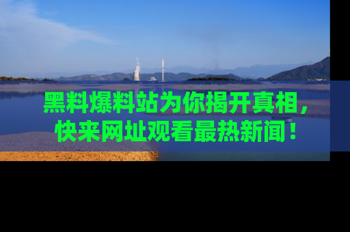 黑料爆料站为你揭开真相,快来网址观看最热新闻!