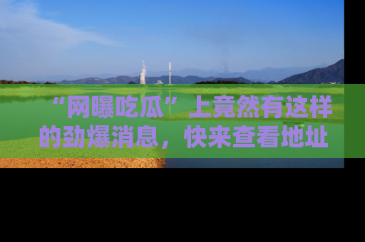 “网曝吃瓜”上竟然有这样的劲爆消息,快来查看地址了解详情!
