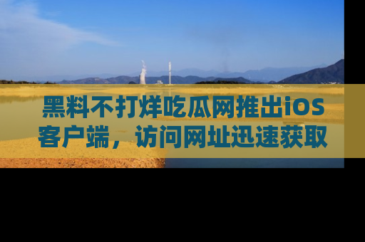 黑料不打烊吃瓜网推出iOS客户端，访问网址迅速获取独家八卦！