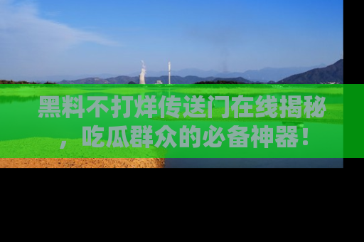 黑料不打烊传送门在线揭秘,吃瓜群众的必备神器!
