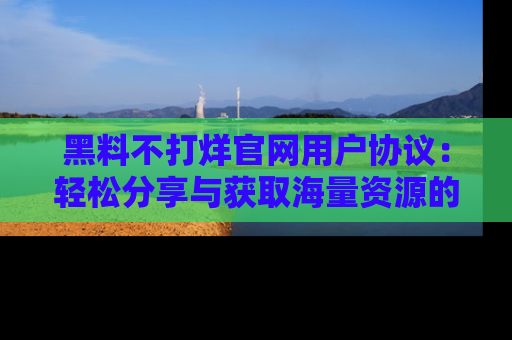 黑料不打烊官网用户协议：轻松分享与获取海量资源的方法