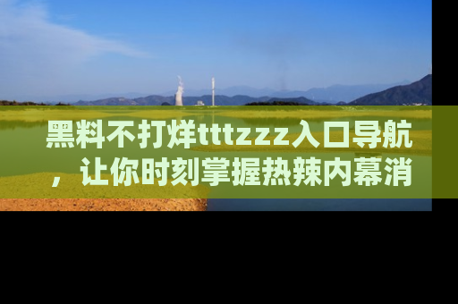 黑料不打烊tttzzz入口导航,让你时刻掌握热辣内幕消息