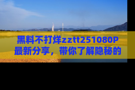 黑料不打烊zztt251080P最新分享,带你了解隐秘的明星生活和趣事