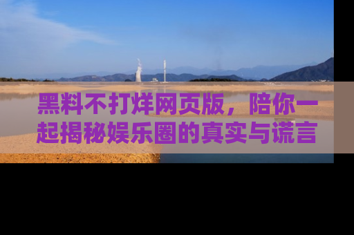 黑料不打烊网页版,陪你一起揭秘娱乐圈的真实与谎言。