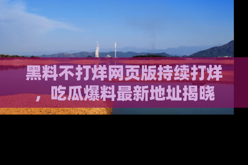 黑料不打烊网页版持续打烊，吃瓜爆料最新地址揭晓