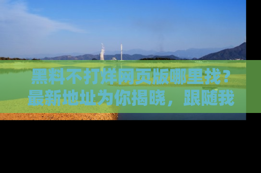 黑料不打烊网页版哪里找?最新地址为你揭晓,跟随我们一起了解更多八卦吧!