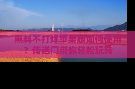黑料不打烊苹果版如何使用？传送门带你轻松玩转