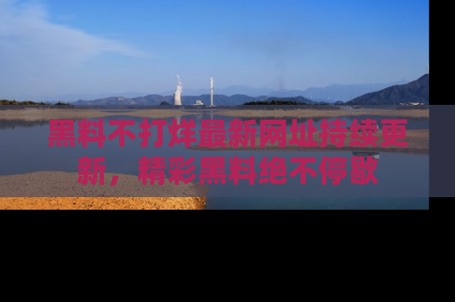 黑料不打烊最新网址持续更新，精彩黑料绝不停歇