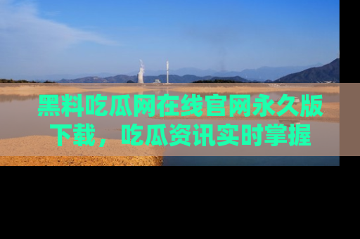 黑料吃瓜网在线官网永久版下载,吃瓜资讯实时掌握