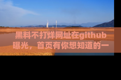 黑料不打烊网址在github曝光，首页有你想知道的一切幽默趣事，快来看看