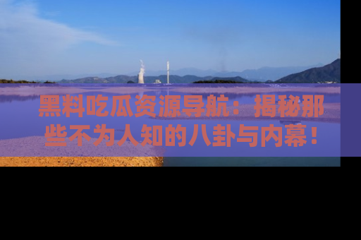 黑料吃瓜资源导航：揭秘那些不为人知的八卦与内幕！