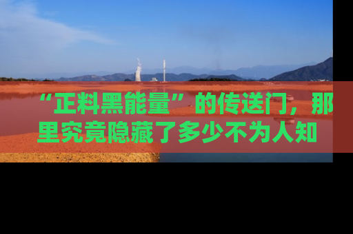 “正料黑能量”的传送门,那里究竟隐藏了多少不为人知的秘密?
