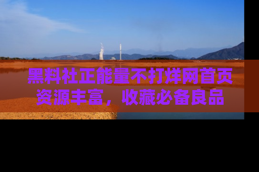 黑料社正能量不打烊网首页资源丰富，收藏必备良品