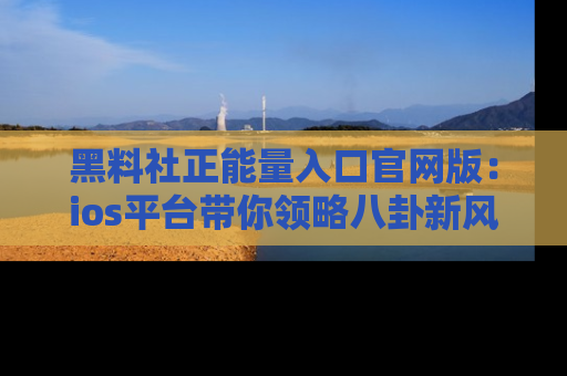 黑料社正能量入口官网版:ios平台带你领略八卦新风潮!