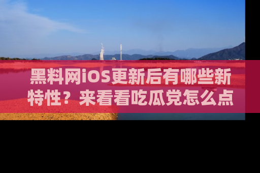 黑料网iOS更新后有哪些新特性?来看看吃瓜党怎么点评!