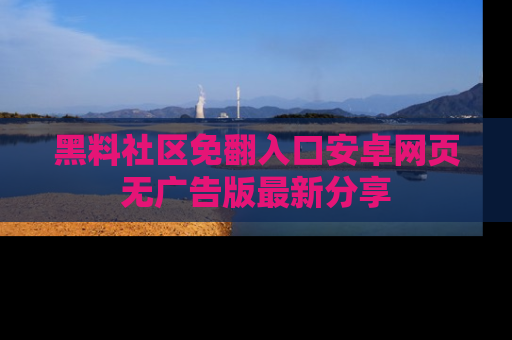 黑料社区免翻入口安卓网页无广告版最新分享