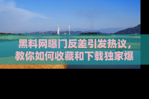 黑料网曝门反差引发热议,教你如何收藏和下载独家爆料