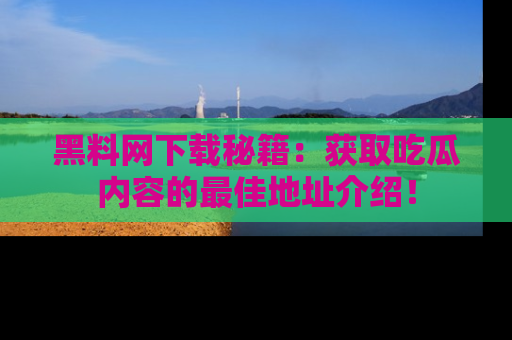黑料网下载秘籍:获取吃瓜内容的最佳地址介绍!