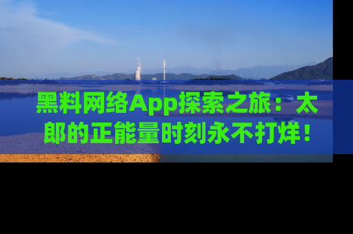黑料网络App探索之旅:太郎的正能量时刻永不打烊!