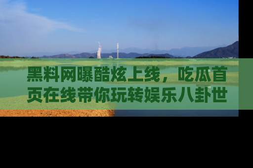 黑料网曝酷炫上线,吃瓜首页在线带你玩转娱乐八卦世界