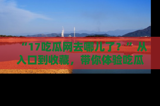 “17吃瓜网去哪儿了?”从入口到收藏,带你体验吃瓜新风潮!