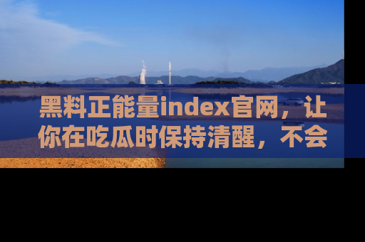 黑料正能量index官网，让你在吃瓜时保持清醒，不会轻易迷路