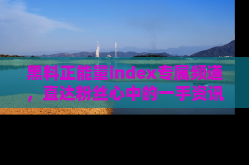 黑料正能量index专属频道，直达粉丝心中的一手资讯！